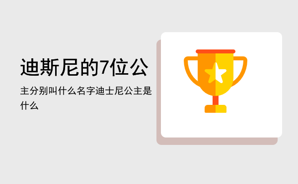 迪斯尼的7位公主分别叫什么名字，迪士尼公主是什么