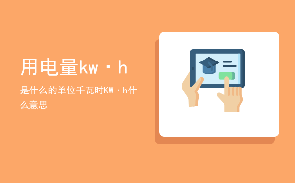 用电量kw·h是什么的单位（千瓦时KW·h什么意思）