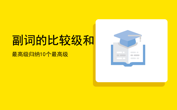 副词的比较级和最高级归纳，10个副词的比较级和最高级