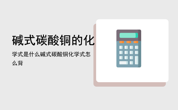 碱式碳酸铜的化学式是什么「碱式碳酸铜化学式怎么背」