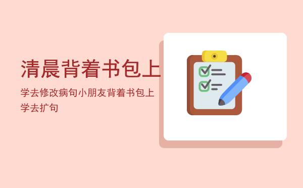 清晨背着书包上学去修改病句，小朋友背着书包上学去扩句