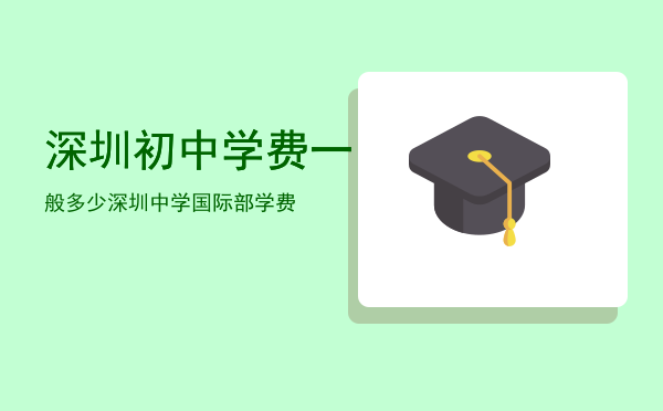 深圳初中学费一般多少，深圳中学国际部学费