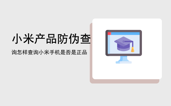 小米产品防伪查询「怎样查询小米手机是否是正品」