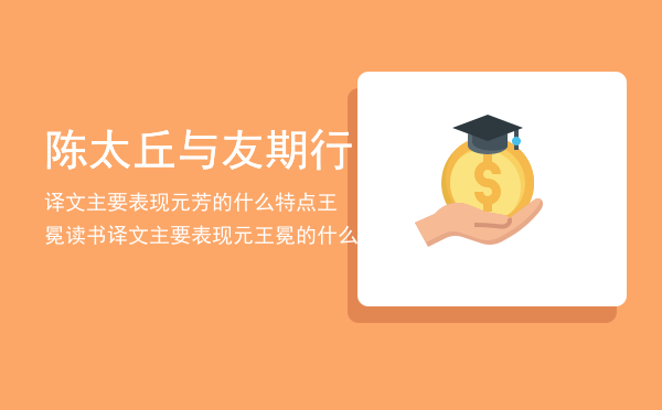 陈太丘与友期行译文主要表现元芳的什么特点王冕读书译文主要表现元王冕的什么（急求《王冕僧寺夜读》译文）