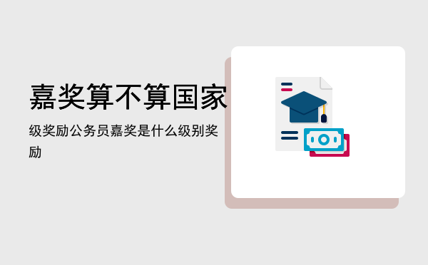 嘉奖算不算国家级奖励「公务员嘉奖是什么级别奖励」