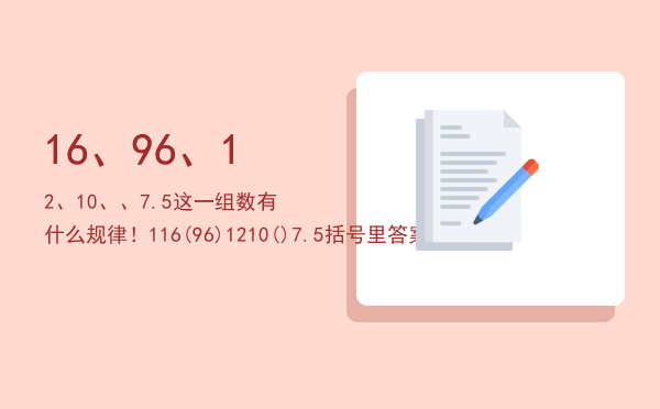 16、（96）、12、10、（）、7.5这一组数有什么规律！1「16 (96) 12 10( ) 7.5括号里答案是什么」