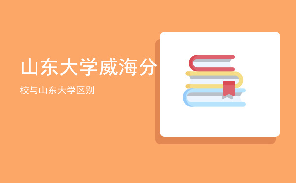 山东大学威海分校与山东大学区别