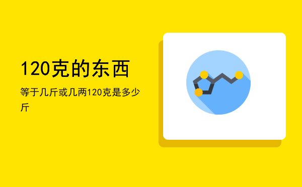 120克的东西等于几斤或几两「120克是多少斤」