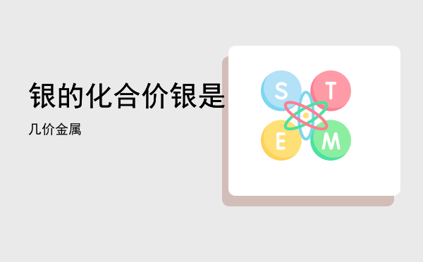 银的化合价「银是几价金属」