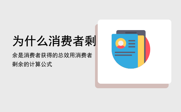 为什么消费者剩余是消费者获得的总效用（消费者剩余的计算公式）