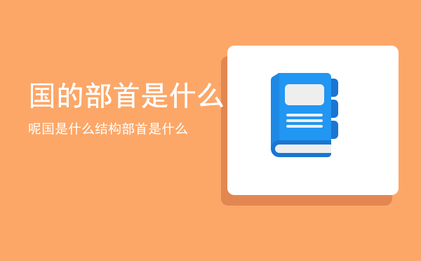 国的部首是什么呢「国是什么结构部首是什么」