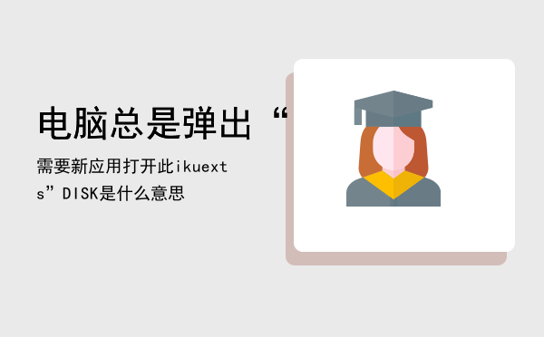 电脑总是弹出“需要新应用打开此ikuexts”，DISK是什么意思