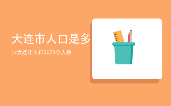 大连市人口是多少，大连市人口2020总人数