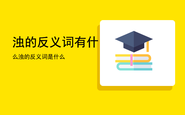 浊的反义词有什么「浊的反义词是什么」