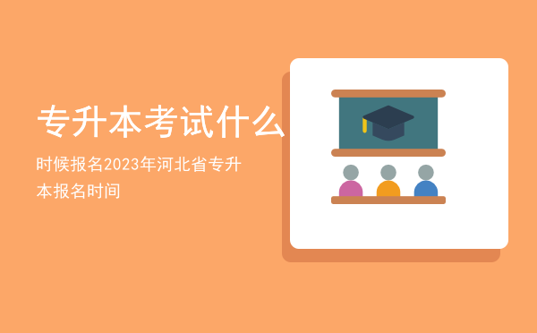 专升本考试什么时候报名「2023年河北省专升本报名时间」