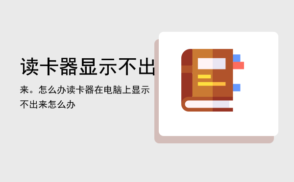 读卡器显示不出来。怎么办「读卡器在电脑上显示不出来怎么办」