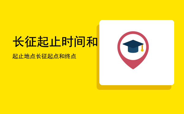 长征起止时间和起止地点「长征起点和终点」