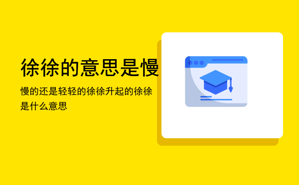 徐徐的意思是慢慢的还是轻轻的（徐徐升起的徐徐是什么意思）