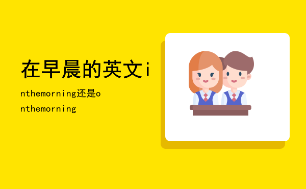 在早晨的英文（in the morning还是on the morning）