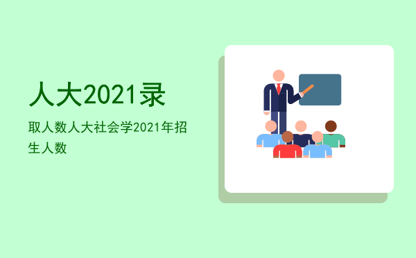 人大2021录取人数「人大社会学2021年招生人数」