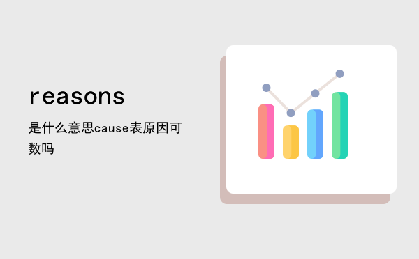 reasons是什么意思「cause表原因可数吗」