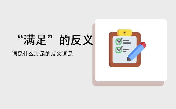 “满足”的反义词是什么「满足的反义词是」