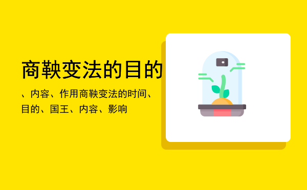 商鞅变法的目的、内容、作用，商鞅变法的时间、目的、国王、内容、影响