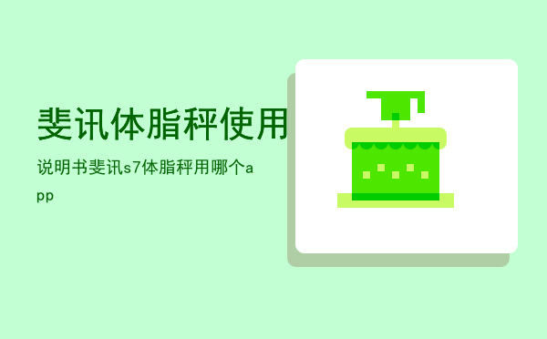 斐讯体脂秤使用说明书「斐讯s7体脂秤用哪个app」