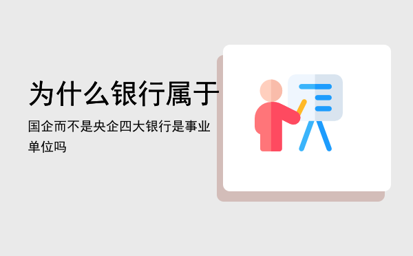 为什么银行属于国企而不是央企「四大银行是事业单位吗」