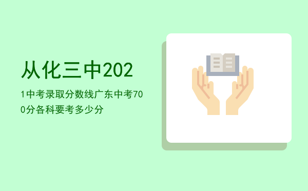 从化三中2021中考录取分数线「广东中考700分各科要考多少分」