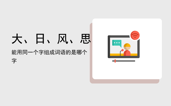 大、日、风、思能用同一个字组成词语的是哪个字