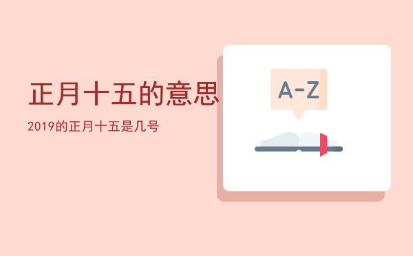 正月十五的意思「2019的正月十五是几号」