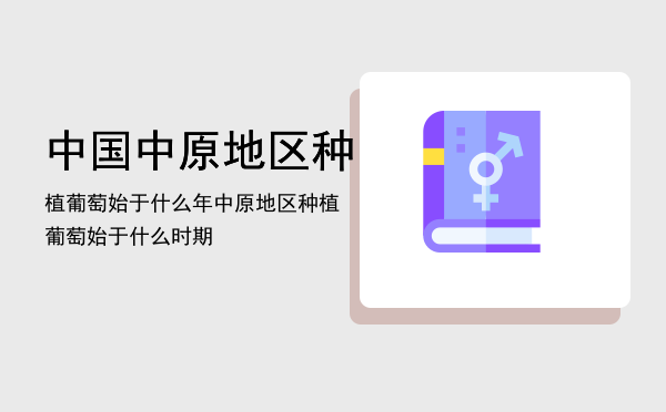 中国中原地区种植葡萄始于什么年「中原地区种植葡萄始于什么时期」