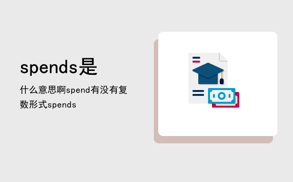 spends是什么意思啊「spend有没有复数形式spends」