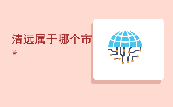 清远属于哪个市「清远属于哪个市管」