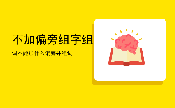 不加偏旁组字组词「不能加什么偏旁并组词」