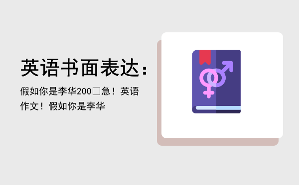 英语书面表达：假如你是李华（200 急！英语作文！假如你是李华）