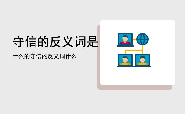 守信的反义词是什么的「守信的反义词是守信的反义词什么」