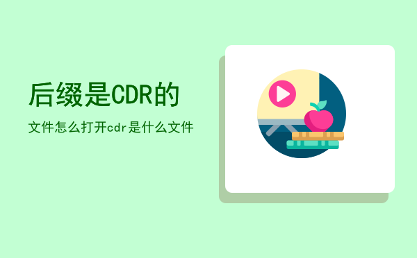 后缀是CDR的文件怎么打开「cdr是什么文件」