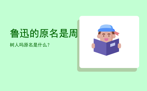 鲁迅的原名是周树人吗，原名是什么？