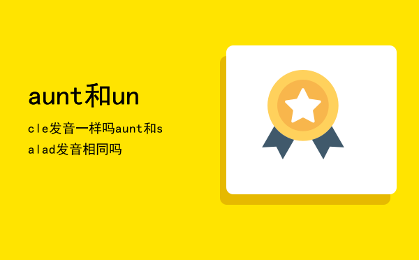 aunt和uncle发音一样吗「aunt和salad发音相同吗」