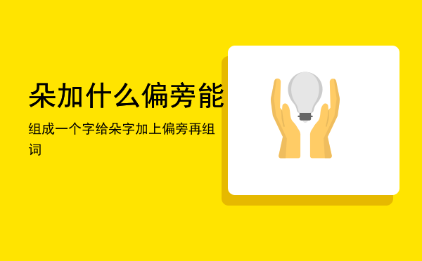 朵加什么偏旁能组成一个字「给朵字加上偏旁再组词」