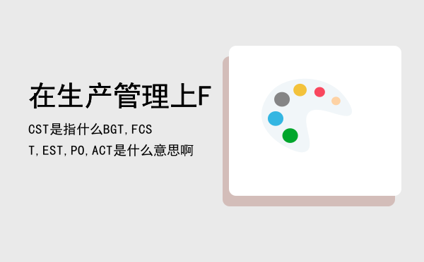 在生产管理上FCST是指什么，BGT, FCST, EST, PO, ACT是什么意思啊