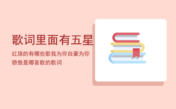 歌词里面有五星红旗的有哪些歌，我为你自豪为你骄傲是哪首歌的歌词