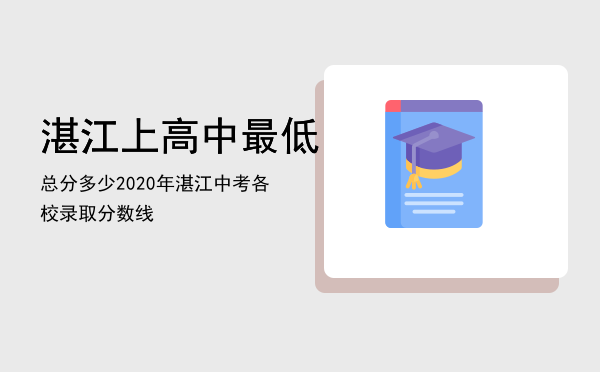 湛江上高中最低总分多少「2020年湛江中考各校录取分数线」