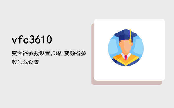 vfc3610变频器参数设置步骤,vfc3610变频器参数怎么设置