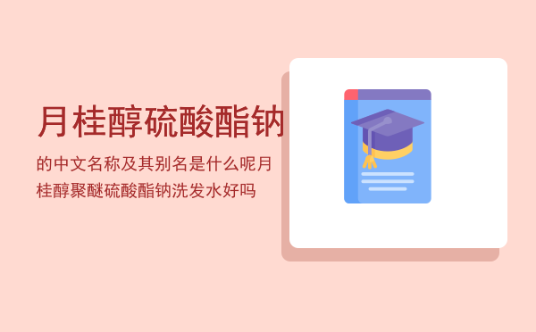 月桂醇硫酸酯钠的中文名称及其别名是什么呢，月桂醇聚醚硫酸酯钠洗发水好吗