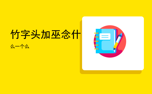 竹字头加巫念什么「一个竹字头加巫念什么」