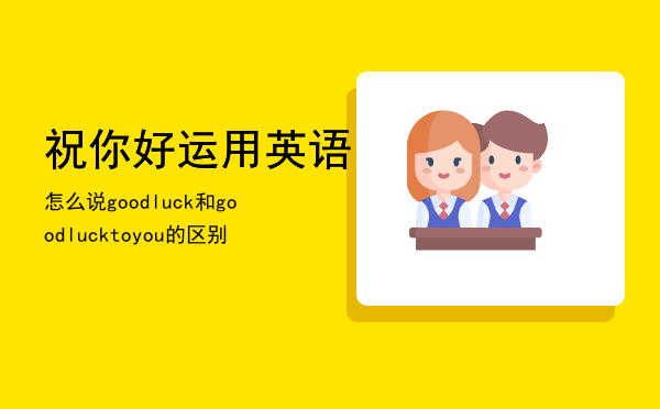 祝你好运用英语怎么说，good luck和good luck to you的区别