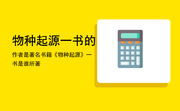 物种起源一书的作者是「著名书籍《物种起源》一书是谁所著」